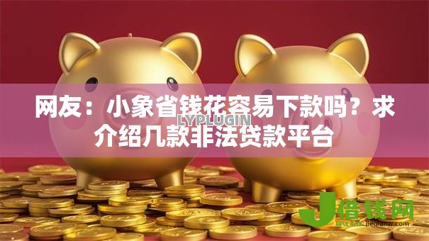 网友:小象省钱花容易下款吗?求介绍几款非法贷款平台 网友:小象省钱花容易下款吗?求介绍几款非法贷款平台