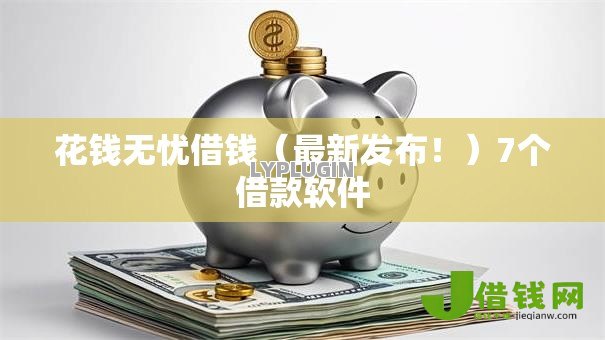 花钱无忧借钱（最新发布！）7个借款软件