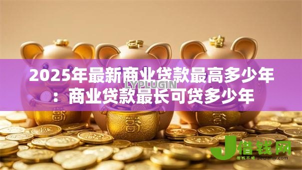 2025年最新商业贷款最高多少年:商业贷款最长可贷多少年 2025年最新商业贷款最高多少年:商业贷款最长可贷多少年