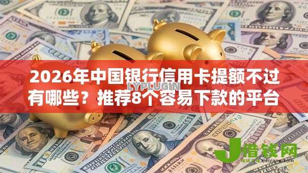 2026年中国银行信用卡提额不过有哪些?推荐8个容易下款的平台 2026年中国银行信用卡提额不过有哪些?推荐8个容易下款的平台