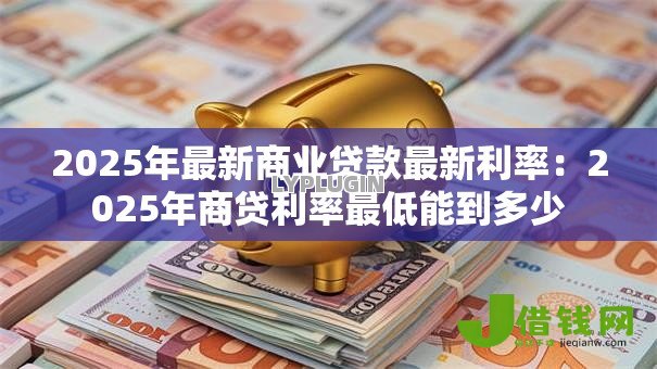 2025年最新商业贷款最新利率：2025年商贷利率最低能到多少