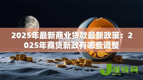 2025年最新商业贷款最新政策:2025年商贷新政有哪些调整 2025年最新商业贷款最新政策:2025年商贷新政有哪些调整