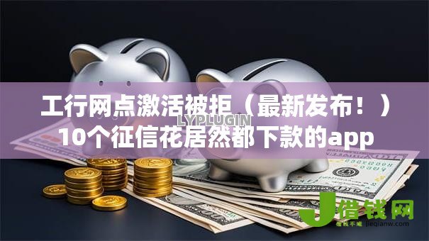 工行网点激活被拒(最新发布!)10个征信花居然都下款的app 工行网点激活被拒(最新发布!)10个征信花居然都下款的app