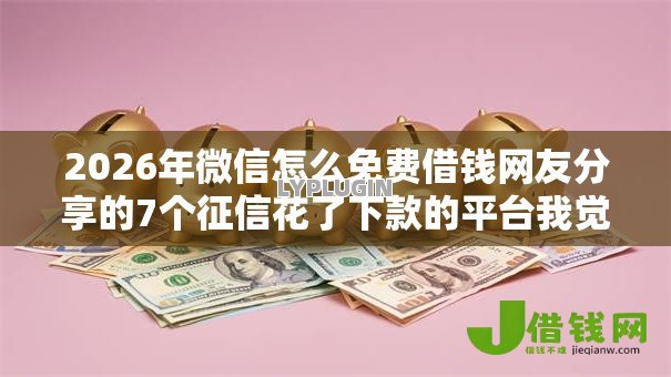 2026年微信怎么免费借钱网友分享的7个征信花了下款的平台我觉得不错! 2026年微信怎么免费借钱网友分享的7个征信花了下款的平台我觉得不错!