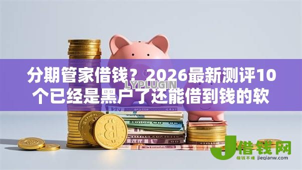 分期管家借钱?2026最新测评10个已经是黑户了还能借到钱的软件 分期管家借钱?2026最新测评10个已经是黑户了还能借到钱的软件