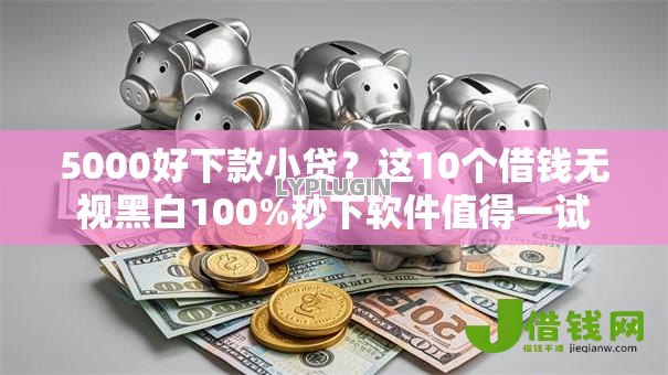 5000好下款小贷？这10个借钱无视黑白100%秒下软件值得一试