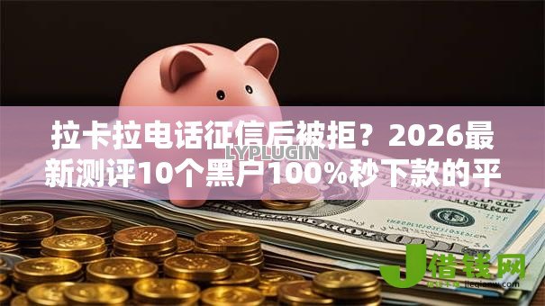 拉卡拉电话征信后被拒?2026最新测评10个黑户100%秒下款的平台 拉卡拉电话征信后被拒?2026最新测评10个黑户100%秒下款的平台