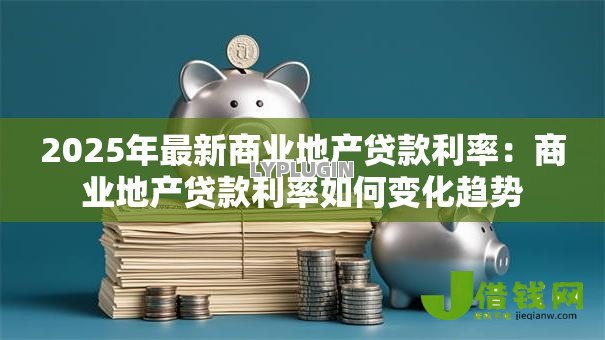 2025年最新商业地产贷款利率：商业地产贷款利率如何变化趋势