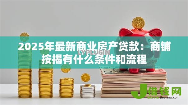2025年最新商业房产贷款:商铺按揭有什么条件和流程 2025年最新商业房产贷款:商铺按揭有什么条件和流程