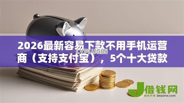 2026最新容易下款不用手机运营商(支持支付宝),5个十大贷款平台无私分享 2026最新容易下款不用手机运营商(支持支付宝),5个十大贷款平台无私分享