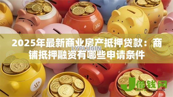2025年最新商业房产抵押贷款：商铺抵押融资有哪些申请条件