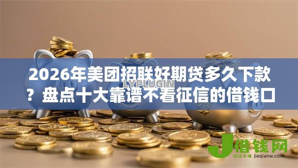 2026年美团招联好期贷多久下款？盘点十大靠谱不看征信的借钱口子