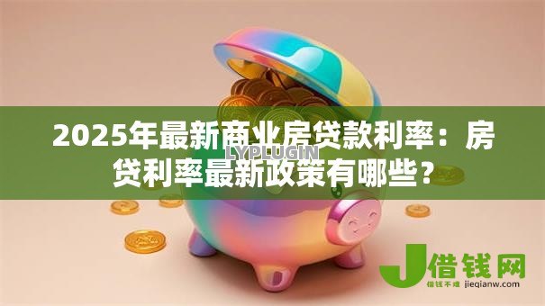 2025年最新商业房贷款利率：房贷利率最新政策有哪些？