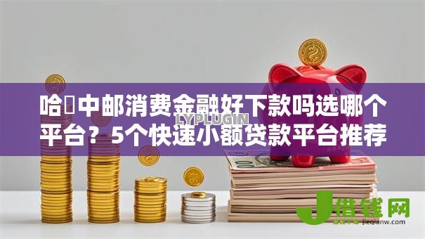 哈啰中邮消费金融好下款吗选哪个平台?5个快速小额贷款平台推荐 哈啰中邮消费金融好下款吗选哪个平台?5个快速小额贷款平台推荐