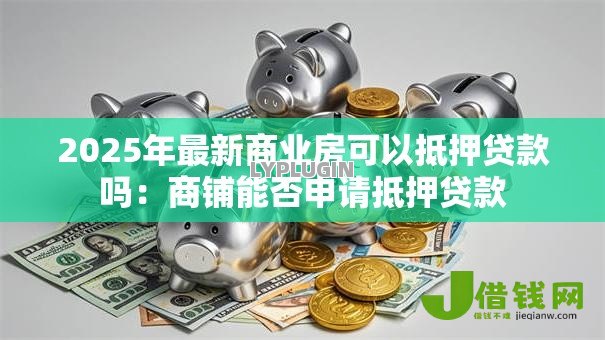 2025年最新商业房可以抵押贷款吗：商铺能否申请抵押贷款