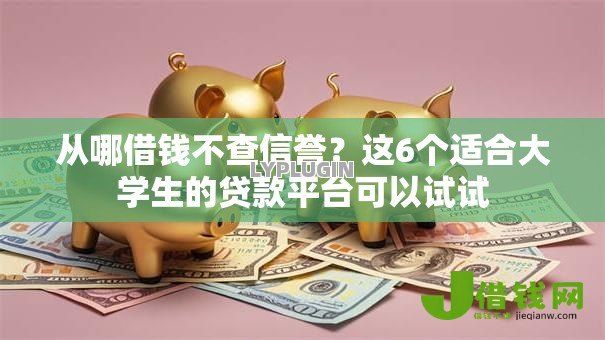 从哪借钱不查信誉?这6个适合大学生的贷款平台可以试试 从哪借钱不查信誉?这6个适合大学生的贷款平台可以试试