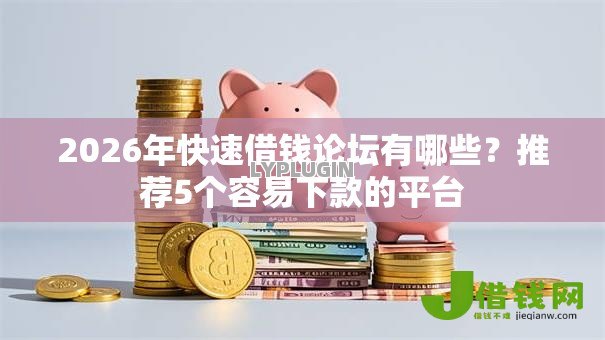 2026年快速借钱论坛有哪些？推荐5个容易下款的平台