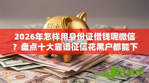 2026年怎样用身份证借钱呢微信？盘点十大靠谱征信花黑户都能下款的平台