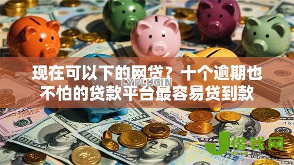 现在可以下的网贷?十个逾期也不怕的贷款平台最容易贷到款 现在可以下的网贷?十个逾期也不怕的贷款平台最容易贷到款