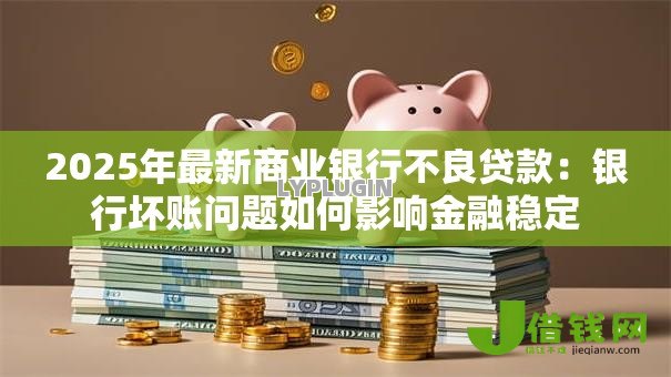 2025年最新商业银行不良贷款：银行坏账问题如何影响金融稳定