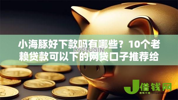 小海豚好下款吗有哪些？10个老赖贷款可以下的网贷口子推荐给你