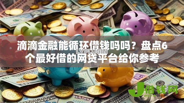 滴滴金融能循环借钱吗吗?盘点6个最好借的网贷平台给你参考 滴滴金融能循环借钱吗吗?盘点6个最好借的网贷平台给你参考