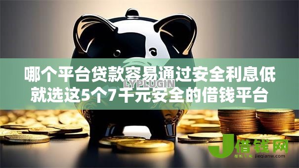 哪个平台贷款容易通过安全利息低就选这5个7千元安全的借钱平台