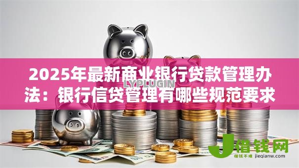 2025年最新商业银行贷款管理办法:银行信贷管理有哪些规范要求 2025年最新商业银行贷款管理办法:银行信贷管理有哪些规范要求