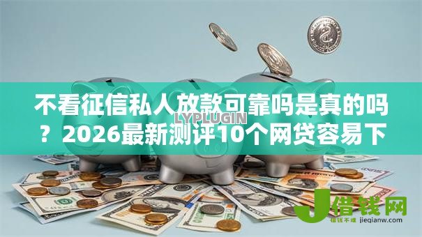 不看征信私人放款可靠吗是真的吗？2026最新测评10个网贷容易下款的平台