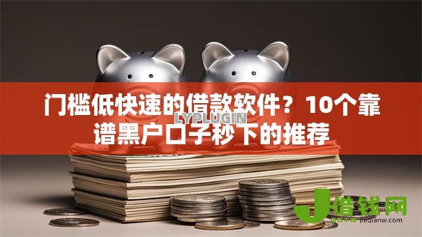 门槛低快速的借款软件?10个靠谱黑户口子秒下的推荐 门槛低快速的借款软件?10个靠谱黑户口子秒下的推荐