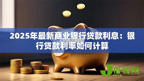 2025年最新商业银行贷款利息:银行贷款利率如何计算 2025年最新商业银行贷款利息:银行贷款利率如何计算