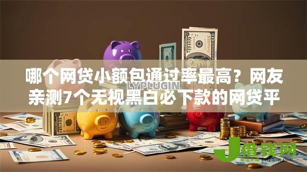 哪个网贷小额包通过率最高?网友亲测7个无视黑白必下款的网贷平台盘点 哪个网贷小额包通过率最高?网友亲测7个无视黑白必下款的网贷平台盘点
