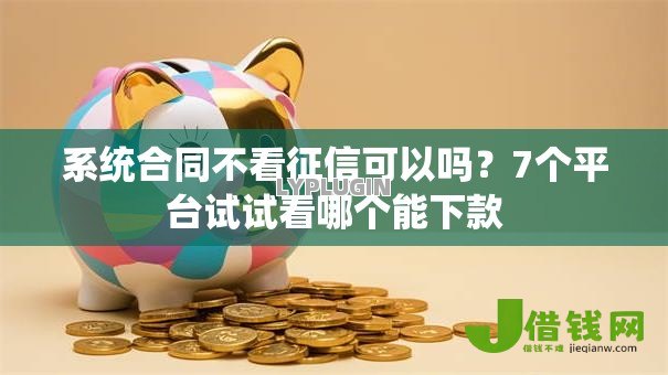 系统合同不看征信可以吗?7个平台试试看哪个能下款 系统合同不看征信可以吗?7个平台试试看哪个能下款