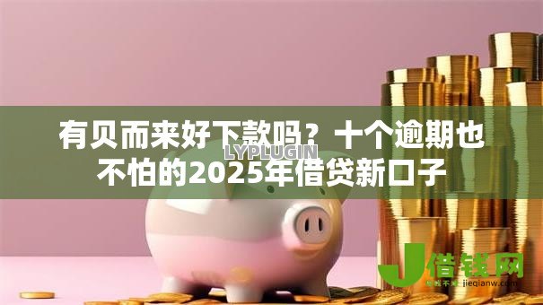有贝而来好下款吗？十个逾期也不怕的2025年借贷新口子