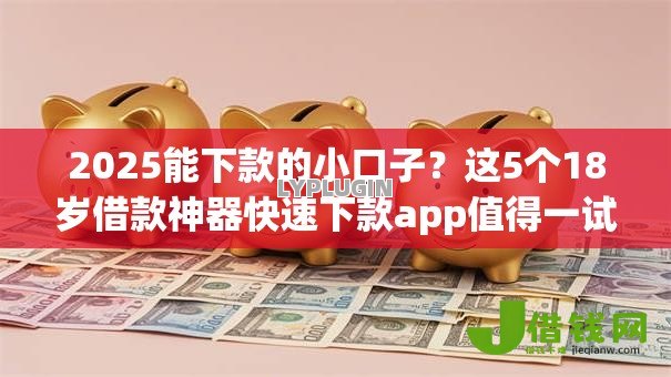 2025能下款的小口子？这5个18岁借款神器快速下款app值得一试