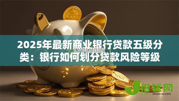 2025年最新商业银行贷款五级分类:银行如何划分贷款风险等级 2025年最新商业银行贷款五级分类:银行如何划分贷款风险等级