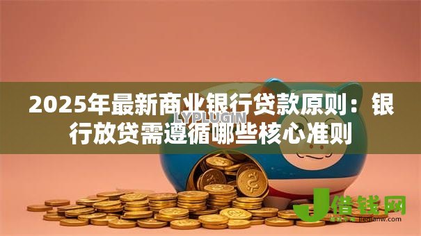 2025年最新商业银行贷款原则:银行放贷需遵循哪些核心准则 2025年最新商业银行贷款原则:银行放贷需遵循哪些核心准则