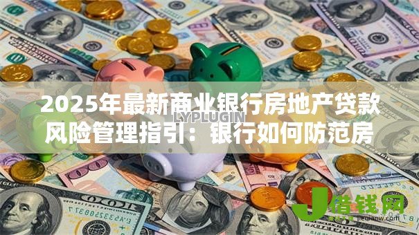 2025年最新商业银行房地产贷款风险管理指引：银行如何防范房贷业务风险