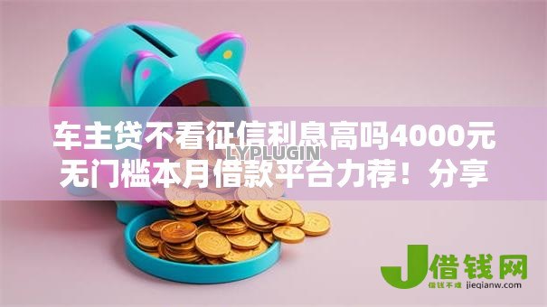 车主贷不看征信利息高吗4000元无门槛本月借款平台力荐!分享小额网贷口子4000元无门槛借款 车主贷不看征信利息高吗4000元无门槛本月借款平台力荐!分享小额网贷口子4000元无门槛借款