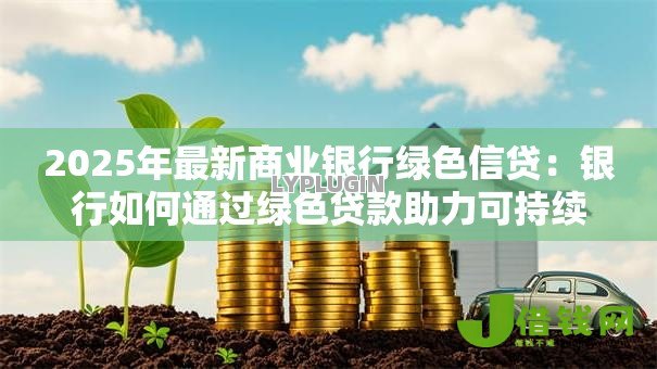 2025年最新商业银行绿色信贷:银行如何通过绿色贷款助力可持续发展 2025年最新商业银行绿色信贷:银行如何通过绿色贷款助力可持续发展