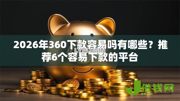 2026年360下款容易吗有哪些？推荐6个容易下款的平台