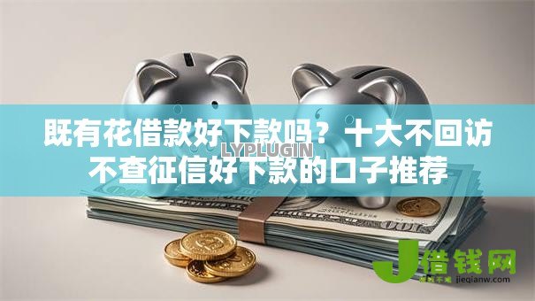 既有花借款好下款吗？十大不回访不查征信好下款的口子推荐