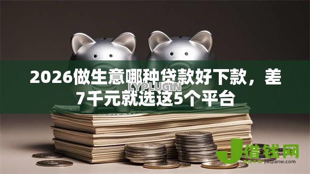 2026做生意哪种贷款好下款，差7千元就选这5个平台