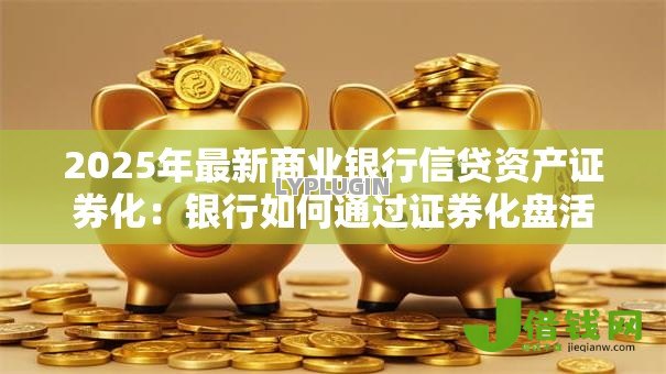 2025年最新商业银行信贷资产证券化：银行如何通过证券化盘活信贷资产