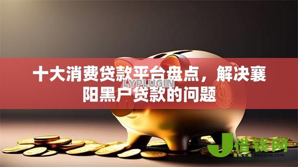 十大消费贷款平台盘点,解决襄阳黑户贷款的问题 十大消费贷款平台盘点,解决襄阳黑户贷款的问题