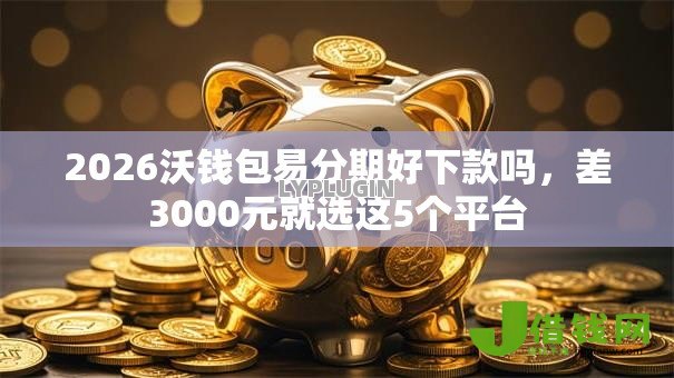 2026沃钱包易分期好下款吗，差3000元就选这5个平台