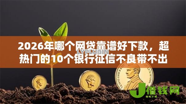 2026年哪个网贷靠谱好下款,超热门的10个银行征信不良带不出来款还可以贷的平台推荐 2026年哪个网贷靠谱好下款,超热门的10个银行征信不良带不出来款还可以贷的平台推荐