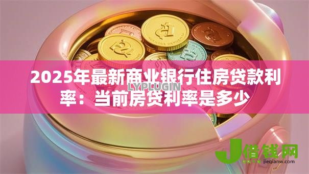 2025年最新商业银行住房贷款利率:当前房贷利率是多少 2025年最新商业银行住房贷款利率:当前房贷利率是多少