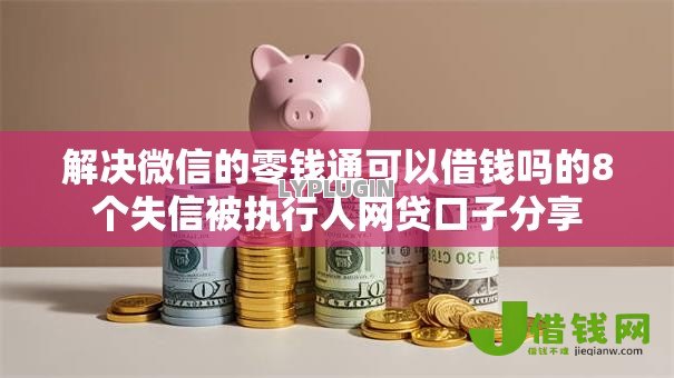 解决微信的零钱通可以借钱吗的8个失信被执行人网贷口子分享 解决微信的零钱通可以借钱吗的8个失信被执行人网贷口子分享