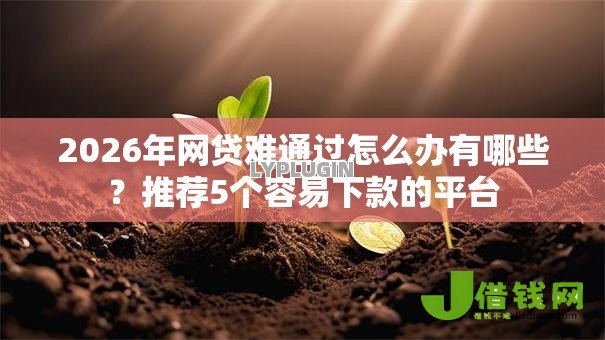 2026年网贷难通过怎么办有哪些?推荐5个容易下款的平台 2026年网贷难通过怎么办有哪些?推荐5个容易下款的平台